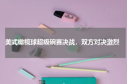  美式橄榄球超级碗赛决战，双方对决激烈
