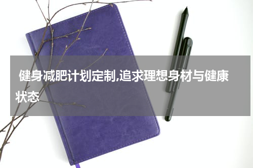  健身减肥计划定制,追求理想身材与健康状态