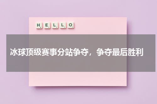  冰球顶级赛事分站争夺，争夺最后胜利