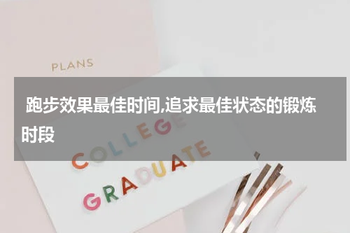  跑步效果最佳时间,追求最佳状态的锻炼时段