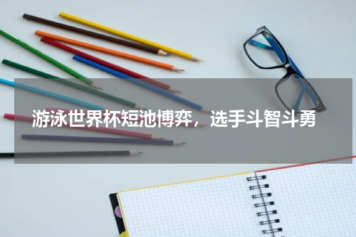  游泳世界杯短池博弈，选手斗智斗勇
