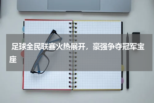  足球全民联赛火热展开，豪强争夺冠军宝座