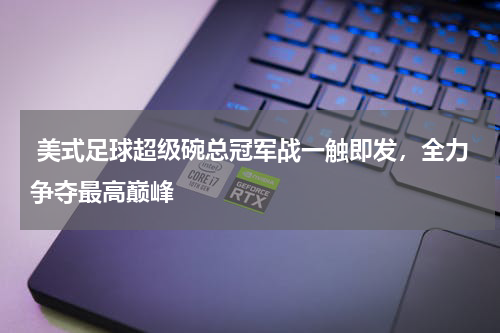  美式足球超级碗总冠军战一触即发，全力争夺最高巅峰