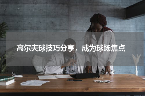  高尔夫球技巧分享，成为球场焦点