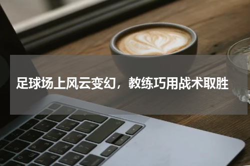  足球场上风云变幻，教练巧用战术取胜