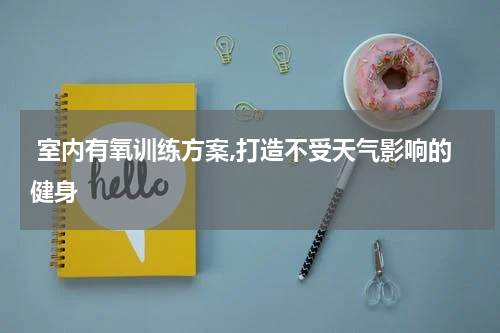  室内有氧训练方案,打造不受天气影响的健身