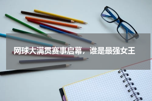  网球大满贯赛事启幕，谁是最强女王