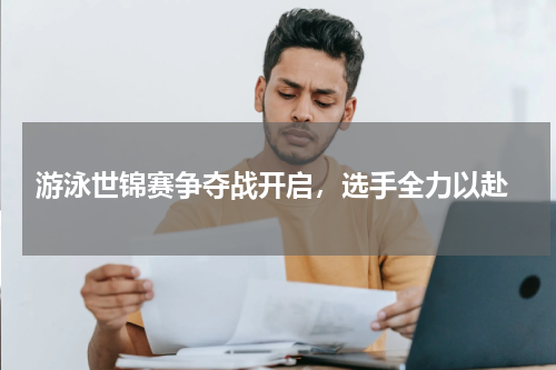  游泳世锦赛争夺战开启，选手全力以赴