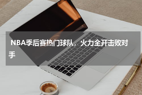  NBA季后赛热门球队，火力全开击败对手