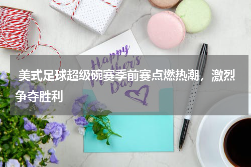  美式足球超级碗赛季前赛点燃热潮，激烈争夺胜利