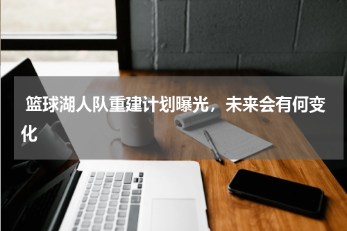  篮球湖人队重建计划曝光，未来会有何变化