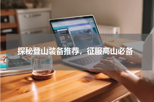  探秘登山装备推荐，征服高山必备