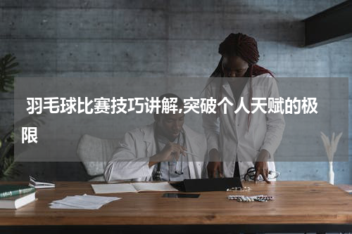  羽毛球比赛技巧讲解,突破个人天赋的极限