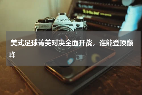  美式足球菁英对决全面开战，谁能登顶巅峰