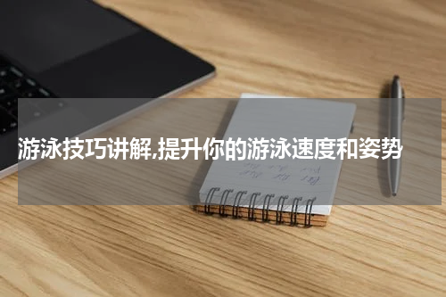 游泳技巧讲解,提升你的游泳速度和姿势