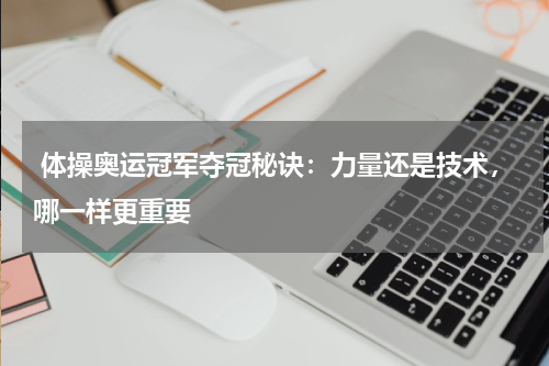 体操奥运冠军夺冠秘诀：力量还是技术，哪一样更重要