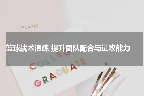  篮球战术演练,提升团队配合与进攻能力
