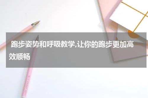 跑步姿势和呼吸教学,让你的跑步更加高效顺畅
