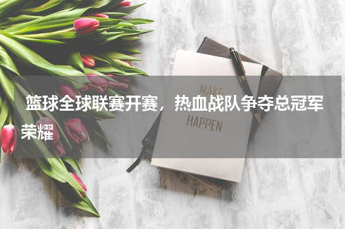  篮球全球联赛开赛，热血战队争夺总冠军荣耀