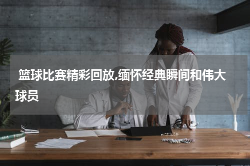  篮球比赛精彩回放,缅怀经典瞬间和伟大球员
