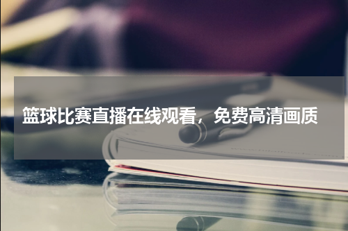  篮球比赛直播在线观看，免费高清画质
