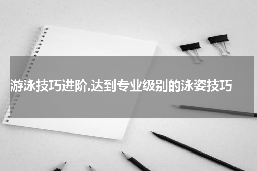  游泳技巧进阶,达到专业级别的泳姿技巧