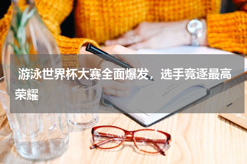  游泳世界杯大赛全面爆发，选手竞逐最高荣耀