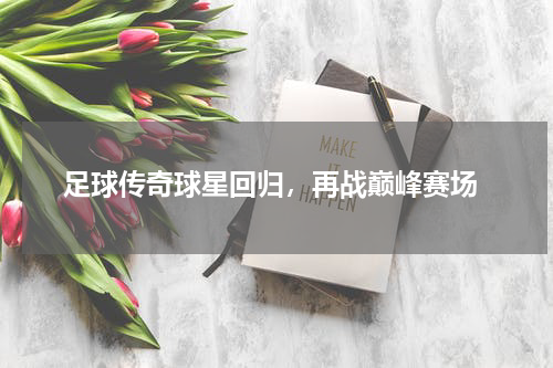  足球传奇球星回归，再战巅峰赛场