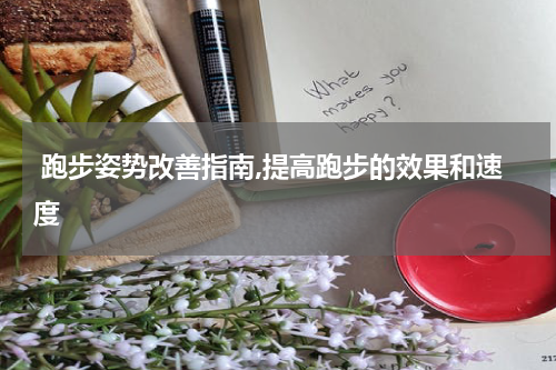  跑步姿势改善指南,提高跑步的效果和速度