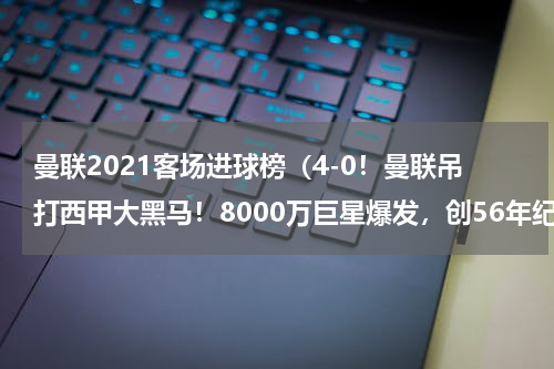 曼联2021客场进球榜（4-0！曼联吊打西甲大黑马！8000万巨星爆发，创56年纪录）