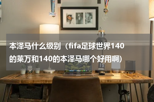 本泽马什么级别（fifa足球世界140的莱万和140的本泽马哪个好用啊）