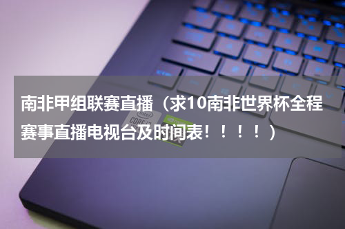 南非甲组联赛直播（求10南非世界杯全程赛事直播电视台及时间表！！！！）