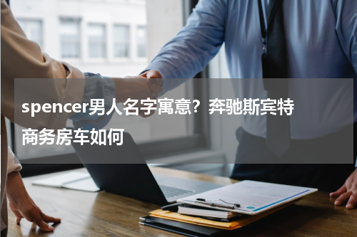 spencer男人名字寓意？奔驰斯宾特商务房车如何
