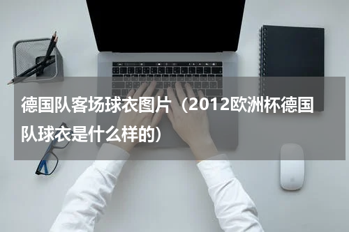 德国队客场球衣图片（2012欧洲杯德国队球衣是什么样的）