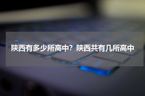 陕西有多少所高中？陕西共有几所高中