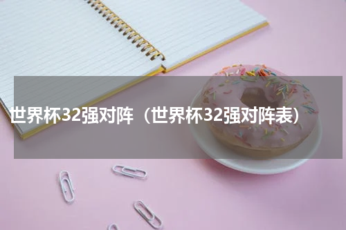 世界杯32强对阵（世界杯32强对阵表）