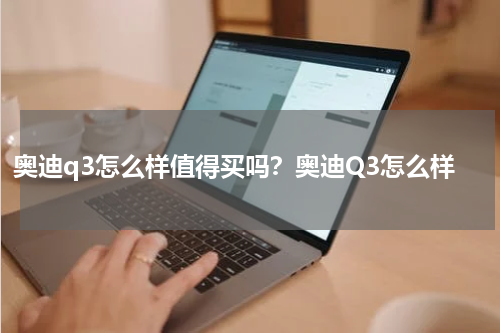 奥迪q3怎么样值得买吗？奥迪Q3怎么样