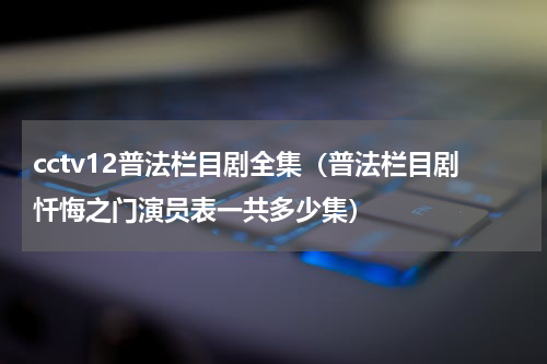 cctv12普法栏目剧全集（普法栏目剧忏悔之门演员表一共多少集）