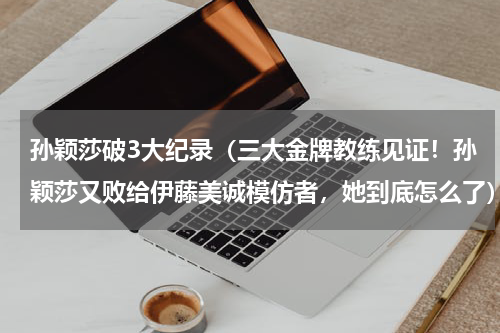 孙颖莎破3大纪录（三大金牌教练见证！孙颖莎又败给伊藤美诚模仿者，她到底怎么了）