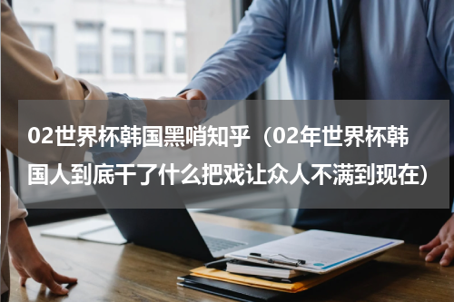 02世界杯韩国黑哨知乎（02年世界杯韩国人到底干了什么把戏让众人不满到现在）