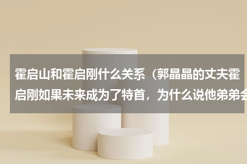 霍启山和霍启刚什么关系（郭晶晶的丈夫霍启刚如果未来成为了特首，为什么说他弟弟会成为最大赢家）