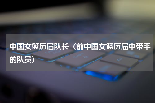 中国女篮历届队长（前中国女篮历届中带平的队员）