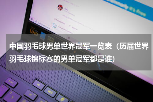 中国羽毛球男单世界冠军一览表（历届世界羽毛球锦标赛的男单冠军都是谁）