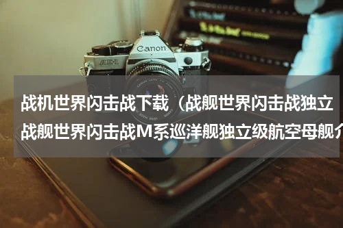 战机世界闪击战下载（战舰世界闪击战独立战舰世界闪击战M系巡洋舰独立级航空母舰介绍）