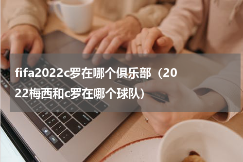 fifa2022c罗在哪个俱乐部（2022梅西和c罗在哪个球队）