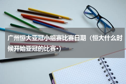广州恒大亚冠小组赛比赛日期（恒大什么时候开始亚冠的比赛·）
