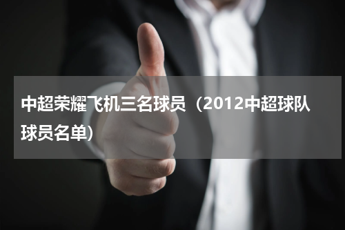 中超荣耀飞机三名球员（2012中超球队球员名单）