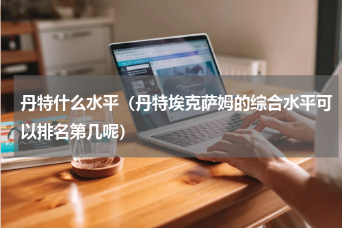 丹特什么水平（丹特埃克萨姆的综合水平可以排名第几呢）