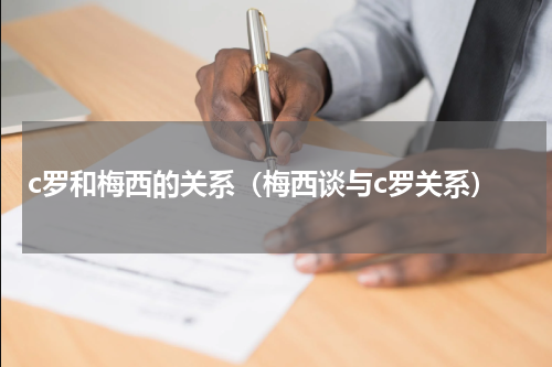 c罗和梅西的关系（梅西谈与c罗关系）