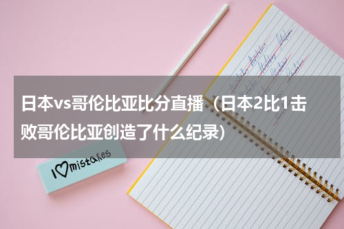 日本vs哥伦比亚比分直播（日本2比1击败哥伦比亚创造了什么纪录）